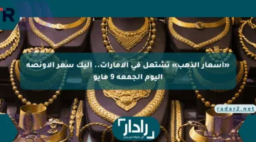 «أسعار الذهب» تشتعل في الإمارات.. إليك سعر الأونصة اليوم الجمعة 9 مايو